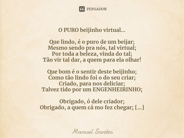 ⁠O PURO beijinho virtual… Que lindo, é o puro de um beijar;
Mesmo sendo pra nós, tal virtual;
Por toda a beleza, vinda do tal;
Tão vir tal dar, a quem para ela ... Frase de Manuel Santos.