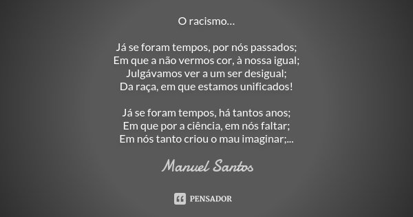O racismo… Já se foram tempos, por nós passados; Em que a não vermos cor, à nossa igual; Julgávamos ver a um ser desigual; Da raça, em que estamos unificados! J... Frase de Manuel Santos.
