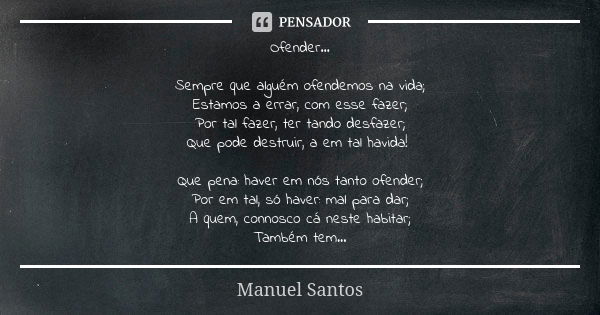 Ofender… Sempre que alguém ofendemos na vida; Estamos a errar, com esse fazer; Por tal fazer, ter tando desfazer; Que pode destruir, a em tal havida! Que pena: ... Frase de Manuel Santos.