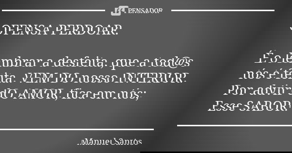 OFENSA PERDOAR: É o lembrar a desfeita, que a tod@s nós é feita. VEM DO nosso INTERIOR. Por advir dO AMOR, fica em nós; Esse SABOR!... Frase de Manuel Santos.