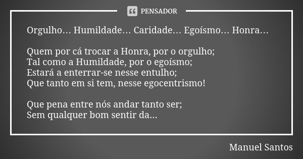 Orgulho… Humildade… Caridade… Egoísmo… Honra… Quem por cá trocar a Honra, por o orgulho; Tal como a Humildade, por o egoísmo; Estará a enterrar-se nesse entulho... Frase de Manuel Santos.