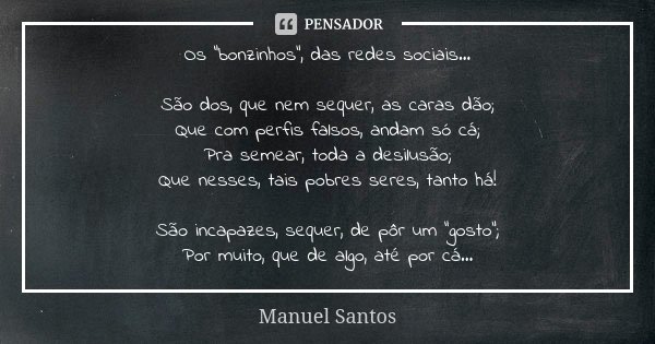 Os “bonzinhos”, das redes sociais… São dos, que nem sequer, as caras dão; Que com perfis falsos, andam só cá; Pra semear, toda a desilusão; Que nesses, tais pob... Frase de Manuel Santos.