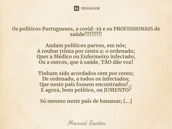 ⁠Os políticos Portugueses, a covid-19 e os PROFISSIONAIS de saúde!!!!!!!!!! Andam políticos parvos, em nós;
A roubar trinta por cento a: o ordenado;
Quer a Médi... Frase de Manuel Santos.
