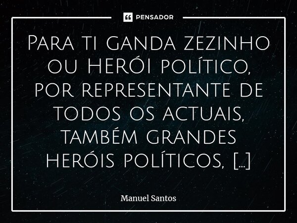 ⁠Para ti ganda zezinho ou HERÓI político, por representante de todos os actuais, também grandes heróis políticos, que tão nos desgovernam... (queimando o dinhei... Frase de Manuel Santos.