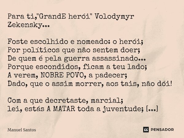 ⁠Para ti, "GrandE herói" Volodymyr Zekensky... Foste escolhido e nomeado: o herói; Por políticos que não sentem doer; De quem é pela guerra assassinad... Frase de Manuel Santos.