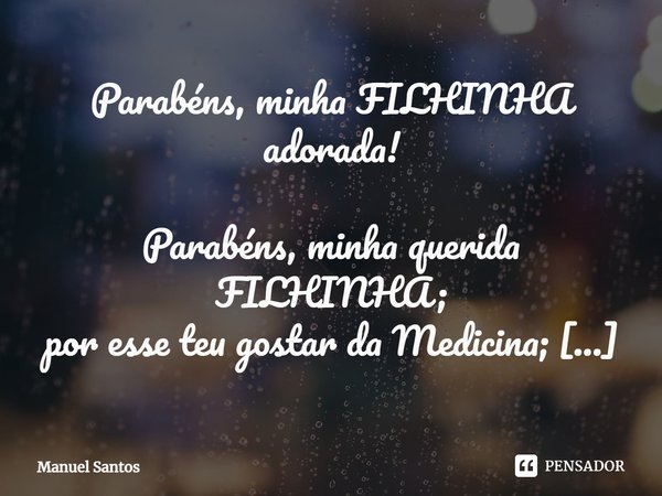 ⁠Parabéns, minha FILHINHA adorada! Parabéns, minha querida FILHINHA;
por esse teu gostar da Medicina;
tão tido já desde que eras menina;
parabéns por tal minha ... Frase de Manuel Santos.