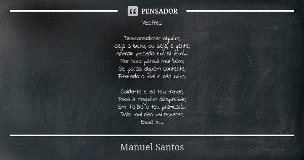 PECAR… Desconsiderar alguém; Seja a bicho, ou seja, a gente; Grande pecado em si tem!... Por isso pensa mui bem; Se porás alguém contente; Fazendo o mal e não b... Frase de Manuel Santos.