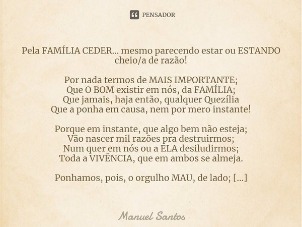 ⁠Pela FAMÍLIA CEDER… mesmo parecendo estar ou ESTANDO cheio/a de razão! Por nada termos de MAIS IMPORTANTE;
Que O BOM existir em nós, da FAMÍLIA;
Que jamais, ha... Frase de Manuel Santos.