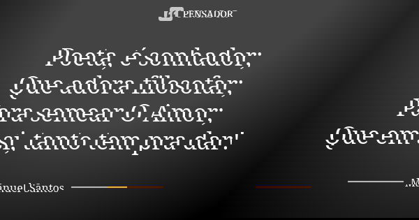 Poeta, é sonhador; Que adora filosofar; Para semear O Amor; Que em si, tanto tem pra dar!... Frase de Manuel Santos.