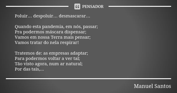 Poluir… despoluir… desmascarar… Quando esta pandemia, em nós, passar; Pra podermos máscara dispensar; Vamos em nossa Terra mais pensar; Vamos tratar do nela res... Frase de Manuel Santos.