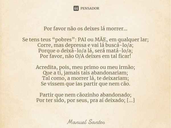 ⁠Por favor não os deixes lá morrer… Se tens teus “pobres”: PAI ou MÃE, em qualquer lar;
Corre, mas depressa e vai lá buscá-lo/a;
Porque o deixá-lo/a lá, será ma... Frase de Manuel Santos.