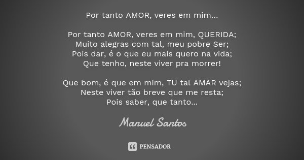 Por tanto AMOR, veres em mim… Por tanto AMOR, veres em mim, QUERIDA; Muito alegras com tal, meu pobre Ser; Pois dar, é o que eu mais quero na vida; Que tenho, n... Frase de Manuel Santos.