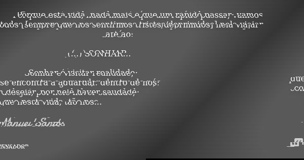 Porque esta vida, nada mais é que um rápido passar; vamos todos [sempre que nos sentirmos tristes/deprimidos] nela viajar até ao: (…) SONHAR… Sonhar é visitar r... Frase de Manuel Santos.