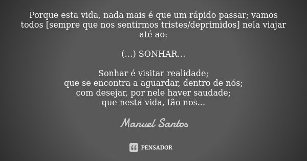 Porque esta vida, nada mais é que um rápido passar; vamos todos [sempre que nos sentirmos tristes/deprimidos] nela viajar até ao: (…) SONHAR… Sonhar é visitar r... Frase de Manuel Santos.