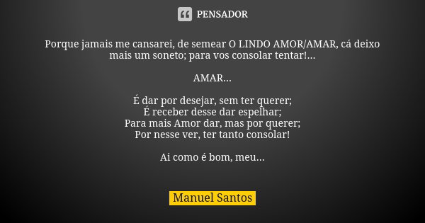 Porque jamais me cansarei, de semear O LINDO AMOR/AMAR, cá deixo mais um soneto; para vos consolar tentar!... AMAR... É dar por desejar, sem ter querer; É receb... Frase de Manuel Santos.