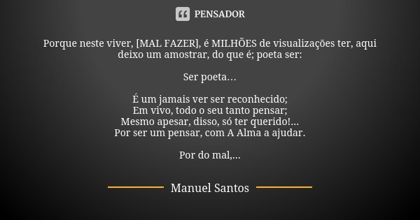 Porque neste viver, [MAL FAZER], é MILHÕES de visualizações ter, aqui deixo um amostrar, do que é; poeta ser: Ser poeta… É um jamais ver ser reconhecido; Em viv... Frase de Manuel Santos.