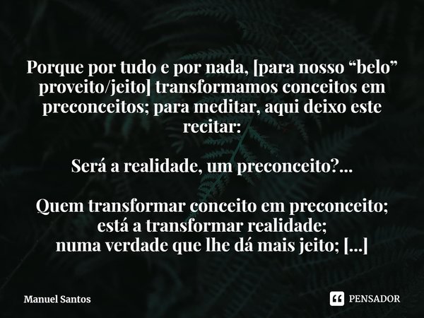 ⁠⁠⁠⁠⁠Porque por tudo e por nada, [para nosso “belo” proveito/jeito] transformamos conceitos em preconceitos; para meditar, aqui deixo este recitar: Será a reali... Frase de Manuel Santos.