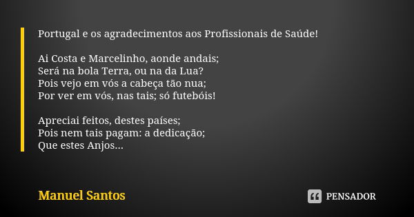 ⁠Portugal e os agradecimentos aos Profissionais de Saúde! Ai Costa e Marcelinho, aonde andais;
Será na bola Terra, ou na da Lua?
Pois vejo em vós a cabeça tão n... Frase de Manuel Santos.