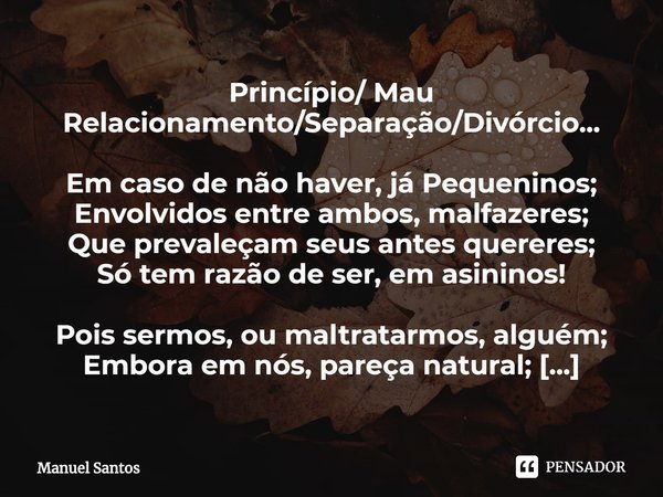 ⁠Princípio/ Mau Relacionamento/Separação/Divórcio... Em caso de não haver, já Pequeninos;
Envolvidos entre ambos, malfazeres;
Que prevaleçam seus antes quereres... Frase de Manuel Santos.