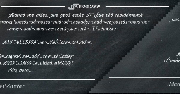 Quando me dizes, que após estes 37 [que tão rapidamente passaram] anitos da nossa vida de casados; cada vez gostas mais de mim; nada mais me resta que isto, TE ... Frase de Manuel Santos.