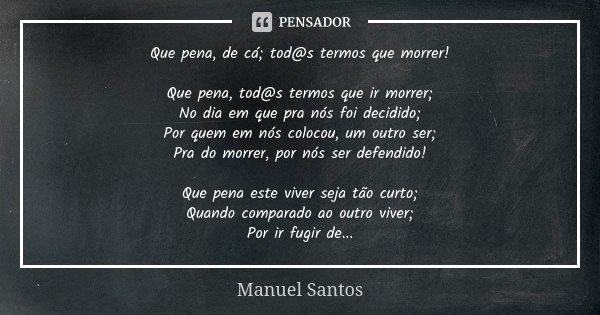 Que pena, de cá; tod@s termos que morrer! Que pena, tod@s termos que ir morrer; No dia em que pra nós foi decidido; Por quem em nós colocou, um outro ser; Pra d... Frase de Manuel Santos.