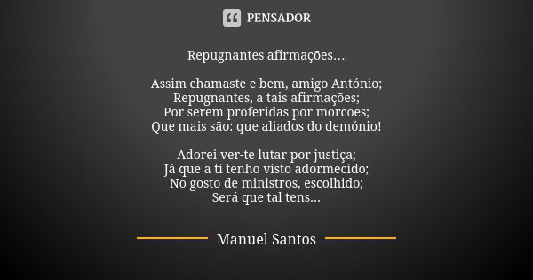 Repugnantes afirmações… Assim chamaste e bem, amigo António;
Repugnantes, a tais afirmações;
Por serem proferidas por morcões;
Que mais são: que aliados do demó... Frase de Manuel Santos.