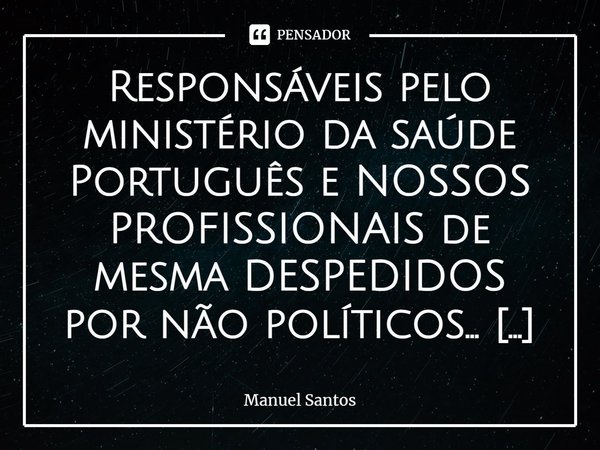 ⁠Responsáveis pelo ministério da saúde Português e NOSSOS PROFISSIONAIS de mesma DESPEDIDOS por não políticos… Por a tais não fazerem qualquer falta;
Devido a p... Frase de Manuel Santos.