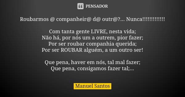 Roubarmos @ companheir@ d@ outr@?... Nunca!!!!!!!!!!!!! Com tanta gente LIVRE, nesta vida; Não há, por nós um a outrem, pior fazer; Por ser roubar companhia que... Frase de Manuel Santos.