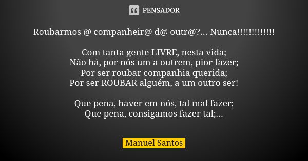 Roubarmos @ companheir@ d@ outr@?... Nunca!!!!!!!!!!!!! Com tanta gente LIVRE, nesta vida; Não há, por nós um a outrem, pior fazer; Por ser roubar companhia que... Frase de Manuel Santos.