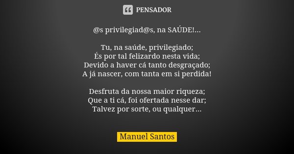 @s privilegiad@s, na SAÚDE!... Tu, na saúde, privilegiado; És por tal felizardo nesta vida; Devido a haver cá tanto desgraçado; A já nascer, com tanta em si per... Frase de Manuel Santos.