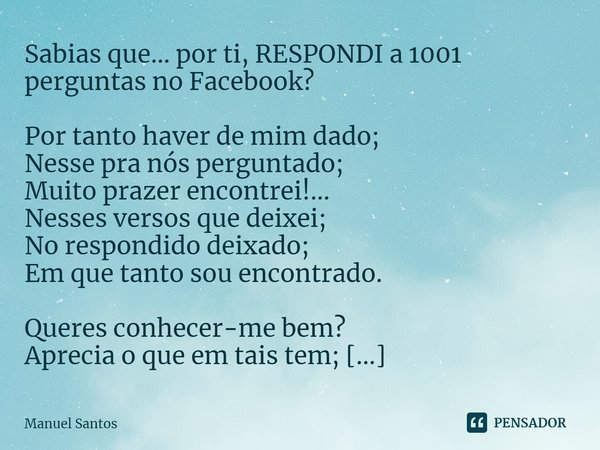 ⁠Sabias que… por ti, RESPONDI a 1001 perguntas no Facebook? Por tanto haver de mim dado;
Nesse pra nós perguntado;
Muito prazer encontrei!...
Nesses versos que ... Frase de Manuel Santos.