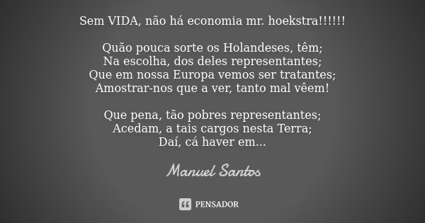Sem VIDA, não há economia mr. hoekstra!!!!!! Quão pouca sorte os Holandeses, têm;
Na escolha, dos deles representantes;
Que em nossa Europa vemos ser tratantes;... Frase de Manuel Santos.