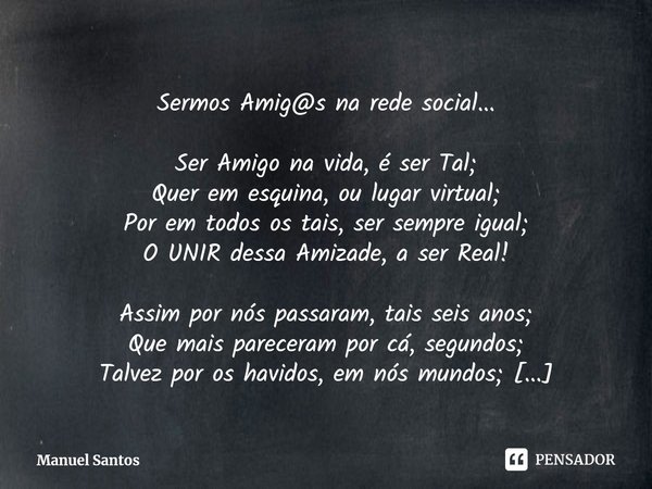 ⁠Sermos Amig@s na rede social... Ser Amigo na vida, é ser Tal;
Quer em esquina, ou lugar virtual;
Por em todos os tais, ser sempre igual;
O UNIR dessa Amizade, ... Frase de Manuel Santos.