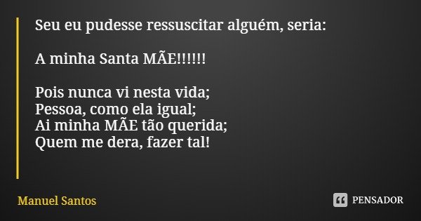 Seu eu pudesse ressuscitar alguém, seria: A minha Santa MÃE!!!!!! Pois nunca vi nesta vida;
Pessoa, como ela igual;
Ai minha MÃE tão querida;
Quem me dera, faze... Frase de Manuel Santos.