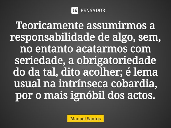 ⁠Teoricamente assumirmos a responsabilidade de algo⁠, sem, no entanto acatarmos com seriedade, a obrigatoriedade do da tal, dito acolher; é lema usual na intrín... Frase de Manuel Santos.