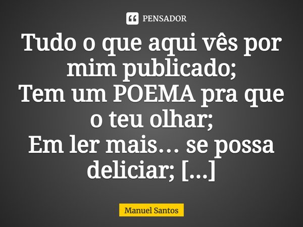 Tudo o que aqui vês por mim publicado;
Tem um POEMA pra que o teu olhar;
Em ler mais… se possa deliciar;
Com este partilhar a ti tão dado!
⁠... Frase de Manuel Santos.