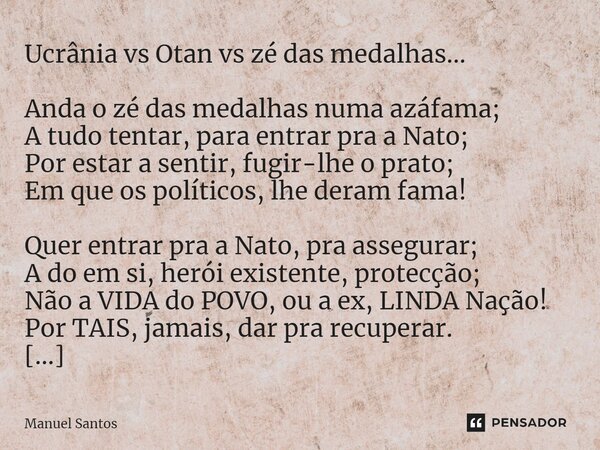 ⁠Ucrânia vs Otan vs zé das medalhas... Anda o zé das medalhas numa azáfama; A tudo tentar, para entrar pra a Nato; Por estar a sentir, fugir-lhe o prato; Em que... Frase de Manuel Santos.
