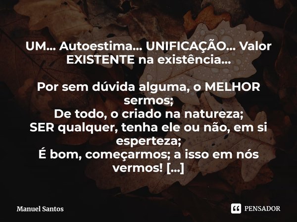 ⁠UM... Autoestima… UNIFICAÇÃO… Valor EXISTENTE na existência… Por sem dúvida alguma, o MELHOR sermos;
De todo, o criado na natureza;
SER qualquer, tenha ele ou ... Frase de Manuel Santos.