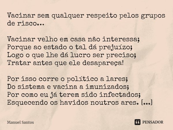 ⁠Vacinar sem qualquer respeito pelos grupos de risco… Vacinar velho em casa não interessa;
Porque ao estado o tal dá prejuízo;
Logo o que lhe dá lucro ser preci... Frase de Manuel Santos.