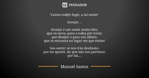 Vamos tod@s fugir, a tal sentir! Invejar… Invejar é um sentir muito feio; que só serve, para a todos pôr triste; por desejar o para nós alheio; que se encontra ... Frase de Manuel Santos.