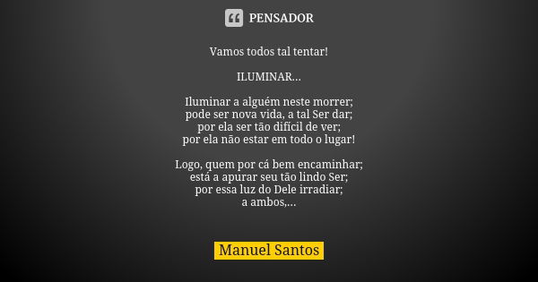 Vamos todos tal tentar! ILUMINAR... Iluminar a alguém neste morrer; pode ser nova vida, a tal Ser dar; por ela ser tão difícil de ver; por ela não estar em todo... Frase de Manuel Santos.