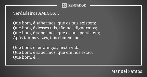 Verdadeiros AMIGOS… Que bom, é sabermos, que os tais existem; Que bom, é desses tais, tão nos dignarmos; Que bom, é sabermos, que os tais persistem; Após tantas... Frase de Manuel Santos.