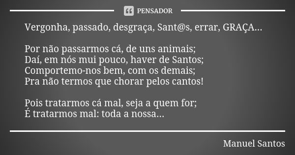 Vergonha, passado, desgraça, Sant@s, errar, GRAÇA... Por não passarmos cá, de uns animais; Daí, em nós mui pouco, haver de Santos; Comportemo-nos bem, com os de... Frase de Manuel Santos.