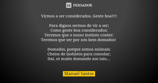 Virmos a ser considerados, Gente boa!!!! Para dignos sermos de vir a ser; Como gente boa considerados; Teremos que o nosso instinto conter; Teremos que ser por ... Frase de Manuel Santos.