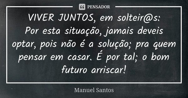 VIVER JUNTOS, em solteir@s: Por esta situação, jamais deveis optar, pois não é a solução; pra quem pensar em casar. É por tal; o bom futuro arriscar!... Frase de Manuel Santos.