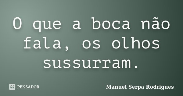 O que a boca não fala, os olhos sussurram.... Frase de Manuel Serpa Rodrigues.