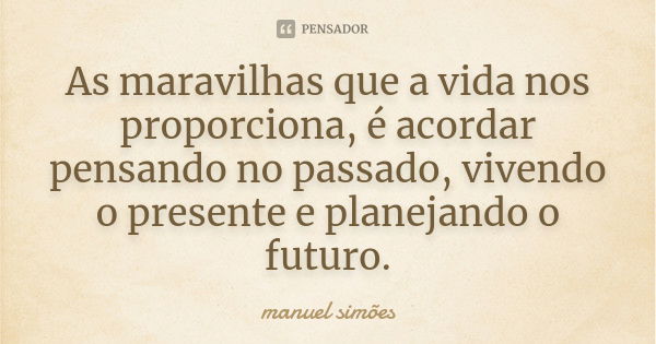 As maravilhas que a vida nos proporciona, é acordar pensando no passado, vivendo o presente e planejando o futuro.... Frase de manuel simões.