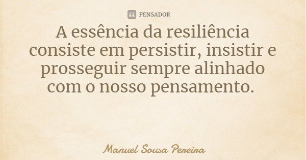 A essência da resiliência consiste em persistir, insistir e prosseguir sempre alinhado com o nosso pensamento.... Frase de Manuel Sousa Pereira.