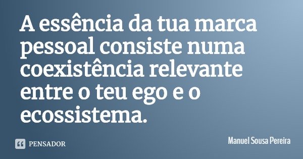 A essência da tua marca pessoal consiste numa coexistência relevante entre o teu ego e o ecossistema.... Frase de Manuel Sousa Pereira.