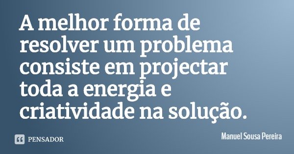 A melhor forma de resolver um problema consiste em projectar toda a energia e criatividade na solução.... Frase de Manuel Sousa Pereira.